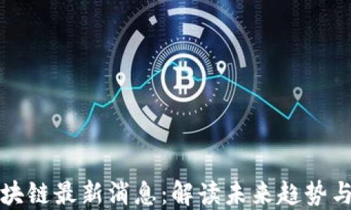 
蔡凯龙区块链最新消息：解读未来趋势与市场动态