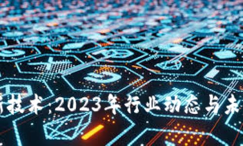 区块链最新技术：2023年行业动态与未来趋势分析