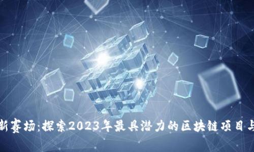 区块链最新赛场：探索2023年最具潜力的区块链项目与投资机会