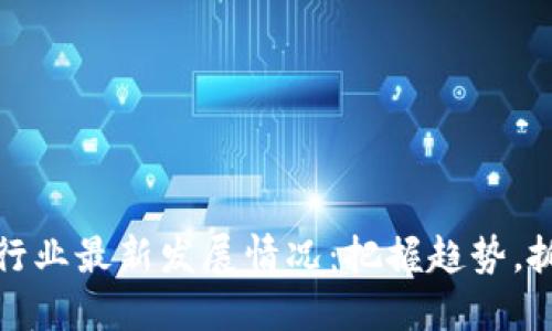 区块链行业最新发展情况：把握趋势，抓住机遇