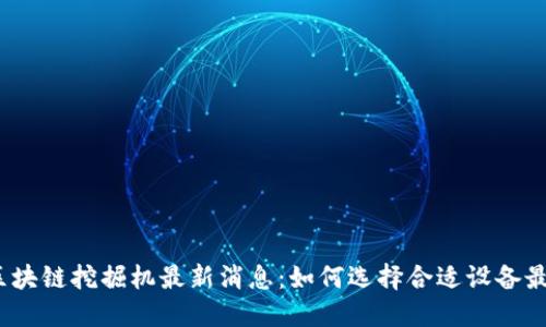 2023年区块链挖掘机最新消息：如何选择合适设备最大化收益