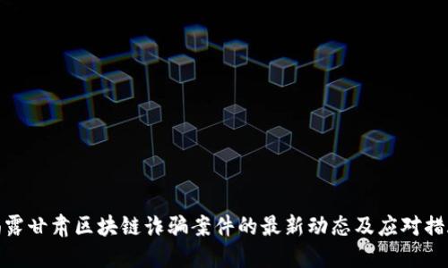 揭露甘肃区块链诈骗案件的最新动态及应对措施