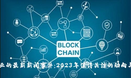 区块链行业的最新新闻事件：2023年值得关注的动向与趋势分析