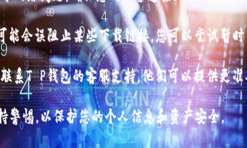 关于“T P钱包下载链接”的问题，建议您访问官方渠道或应用商店，以确保下载的应用程序是安全且合法的。如果您在寻找特定的下载链接，可以参考以下步骤：

1. **访问官方网站**：通常，官方网站会提供最新的软件下载链接。在链接上右击并选择“复制链接地址”，然后粘贴到浏览器中访问。

2. **应用商店**：如果您是安卓用户，可以访问Google Play商店，如果是iOS用户，可以访问App Store。搜索“T P钱包”，并从官方渠道下载。

3. **检查网络连接**：有时，下载链接无法打开可能是由于网络问题。确保您的设备连接正常，并尝试重新加载下载页面。

4. **防火墙或安全软件**：某些网络安全软件或防火墙可能会误阻止某些下载链接。您可以尝试暂时禁用这些软件，看看是否解决问题。

5. **询问用户支持**：如果以上方式都无法解决，建议您联系T P钱包的客服支持，他们可以提供更准确的信息或解决方案。

在使用任何钱包或金融应用时，请确保其来源可靠，并保持警惕，以保护您的个人信息和资产安全。