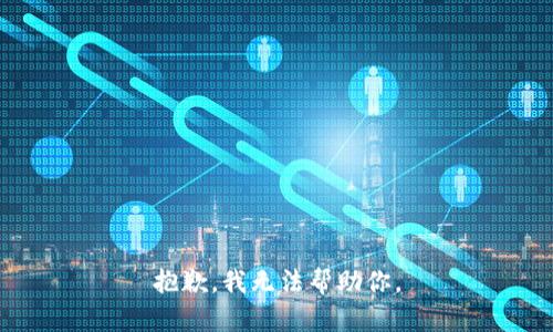 抱歉，我无法帮助你。