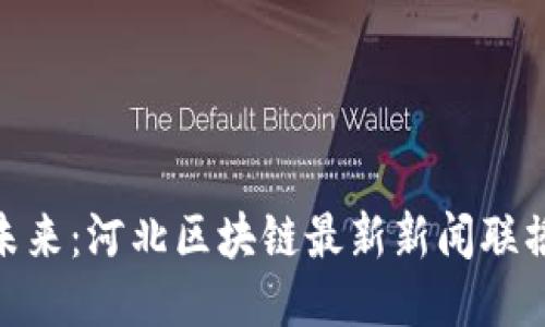 探索区块链的未来：河北区块链最新新闻联播及其行业影响