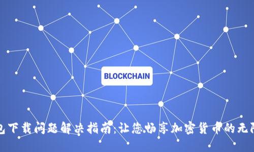 TP钱包下载问题解决指南：让您畅享加密货币的无限可能