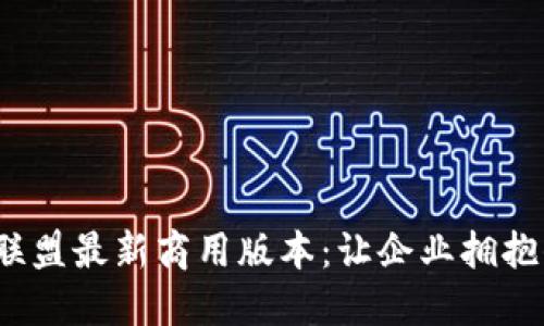 2023年区块链联盟最新商用版本：让企业拥抱去中心化的未来