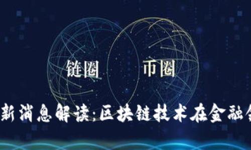 2023年币圈最新消息解读：区块链技术在金融领域的应用前景