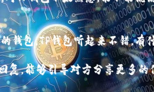 如果有人推荐TP钱包给你，以下是一些可能的回复方式：

1. **表达兴趣**：
   - “谢谢你的推荐！我对TP钱包不太了解，它有哪些特别之处呢？”

2. **询问使用体验**：
   - “我听说TP钱包不错，你用过吗？它的安全性和功能如何？”

3. **提出具体问题**：
   - “你觉得TP钱包有哪些优缺点？适合什么样的用户使用？”

4. **分享你的背景**：
   - “我主要使用其他钱包，对TP钱包不太熟悉，能不能说说它的优势？”

5. **表现开放态度**：
   - “我一直在寻找一个新的钱包，TP钱包听起来不错，有什么具体的推荐功能吗？”

选择适合你的语气和风格的回复，能够引导对方分享更多的信息，让你做出更明智的决定。