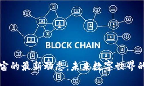 区块链元宇宙的最新动态：未来数字世界的机遇与挑战