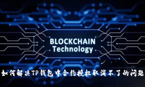 如何解决TP钱包中合约授权取消不了的问题