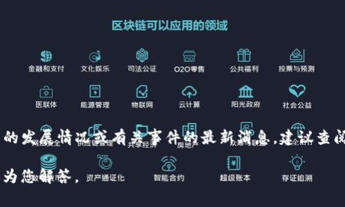 截至我的最后更新，TP钱包的具体事件进展我并不具备实时的信息。如果您想了解TP钱包的发展情况或有关事件的最新消息，建议查阅相关的官方网站、社交媒体平台或者区块链相关的新闻网站，以获取最新、最准确的信息。

如果您有关于TP钱包的具体问题或者想讨论某一方面的内容，请提供更多细节，我将竭诚为您解答。