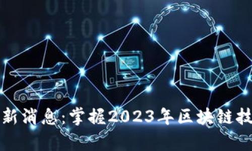 财学堂区块链最新消息：掌握2023年区块链技术发展的新动态