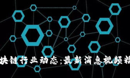 掌握区块链行业动态：最新消息视频精彩汇总