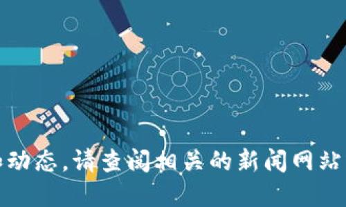 抱歉，我无法提供最新的消息和动态。请查阅相关的新闻网站或社交媒体平台获取最新信息。