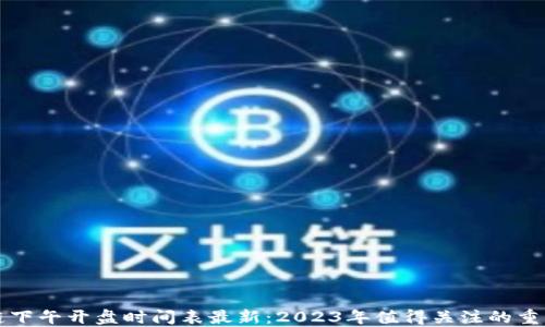 
区块链下午开盘时间表最新：2023年值得关注的重要时刻