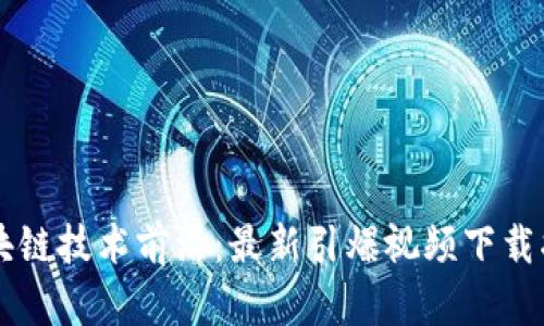区块链技术前沿：最新引爆视频下载指南
