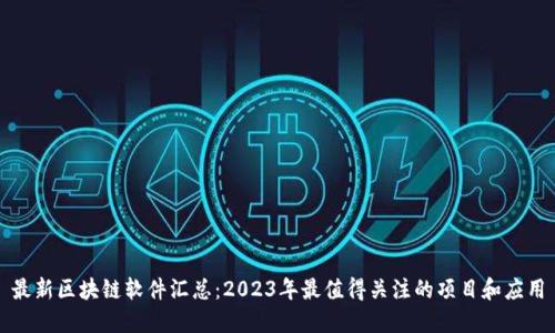 最新区块链软件汇总：2023年最值得关注的项目和应用