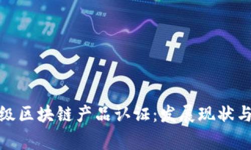 最新国家级区块链产品认证：发展现状与未来趋势