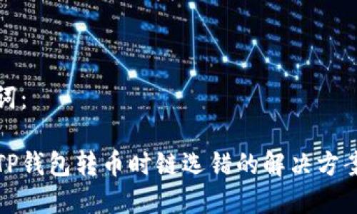 和关键词：

火币网TP钱包转币时链选错的解决方案与提示