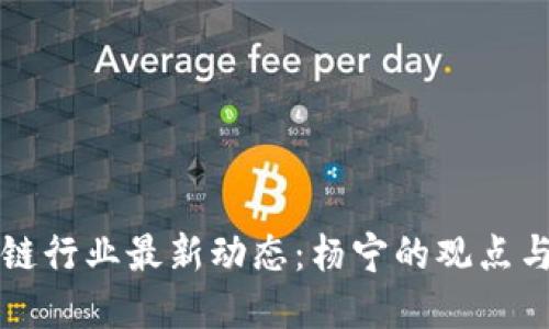 区块链行业最新动态：杨宁的观点与见解