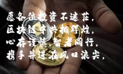 区块链币圈打油诗

在这虚拟的币海险滩，  
区块链技术志在千帆。  
数字货币风起云涌，  
钱潮涌动，无人能挡。  

比特币王者风范尤存，  
以太坊技术独步群伦。  
山寨币中道高一尺，  
风头渐劲，势如破竹。  

智能合约让人惊叹，  
做个信任无需信任。  
资产上链无需中介，  
透明安全人人都愿。  

但亦不乏波折与痛，  
价格波动如浪潮涌。  
韭菜割了又再重生，  
何处归宿，何时出众？  

监管如影随形而至，  
政策变动如朝露生。  
理性投资莫贪心，  
稳扎稳打才是正道。  

技术更新从未停息，  
DeFi、NFT潜力无比。  
未来可期勇往之前，  
币圈浪潮，永不停滞。  

愿各位投资不迷茫，  
区块链中共拥辉煌。  
心存谨慎，智者同行，  
携手并进在风口浪尖。