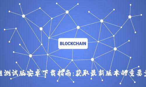 最新区块链测试版安卓下载指南：获取最新版本的重要步骤与技巧
