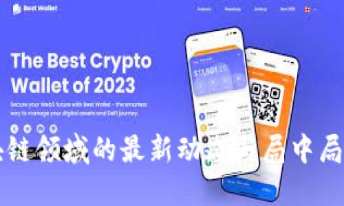 区块链领域的最新动态与局中局解读